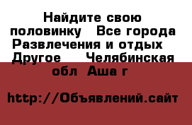 Найдите свою половинку - Все города Развлечения и отдых » Другое   . Челябинская обл.,Аша г.